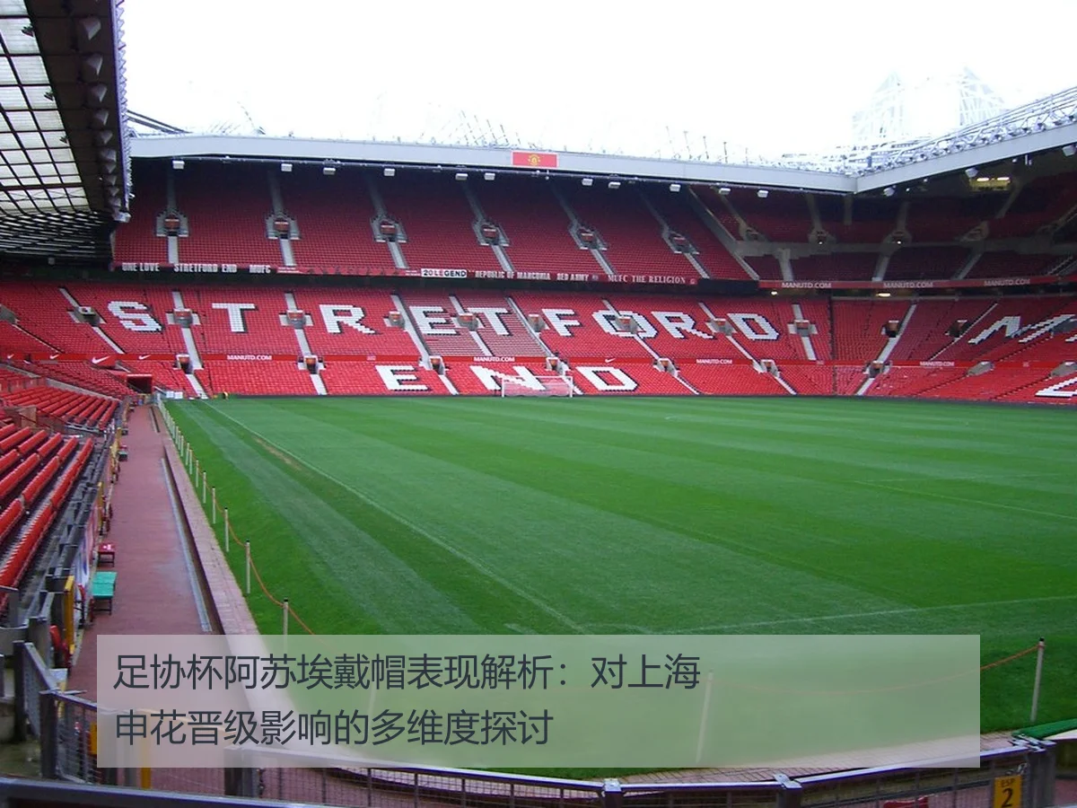 足协杯阿苏埃戴帽表现解析：对上海申花晋级影响的多维度探讨