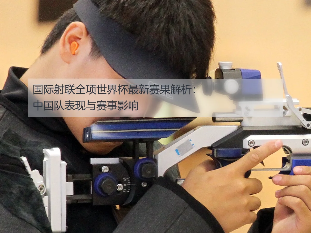 国际射联全项世界杯最新赛果解析：中国队表现与赛事影响